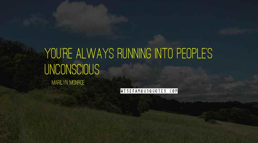 Marilyn Monroe Quotes: You're always running into people's unconscious.