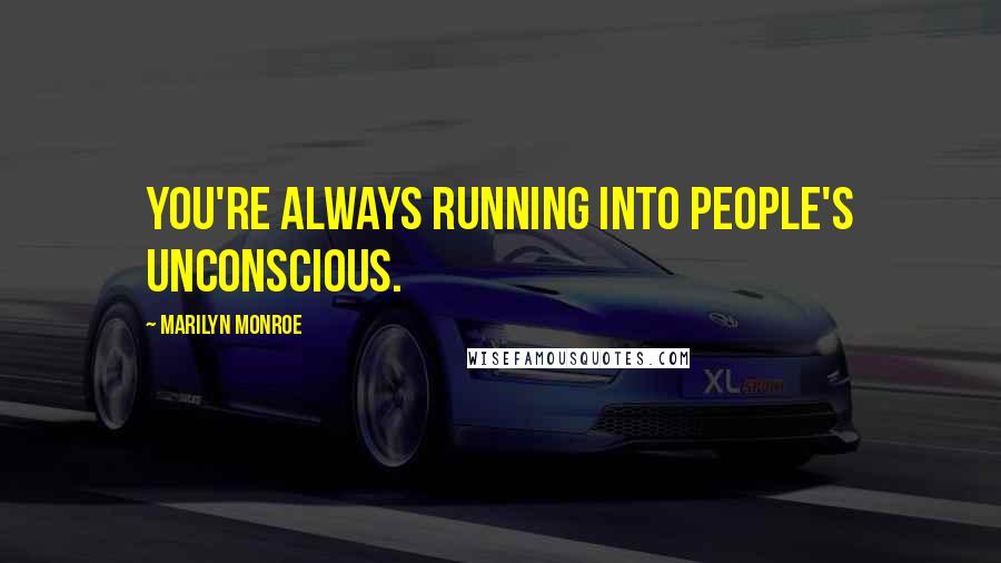 Marilyn Monroe Quotes: You're always running into people's unconscious.