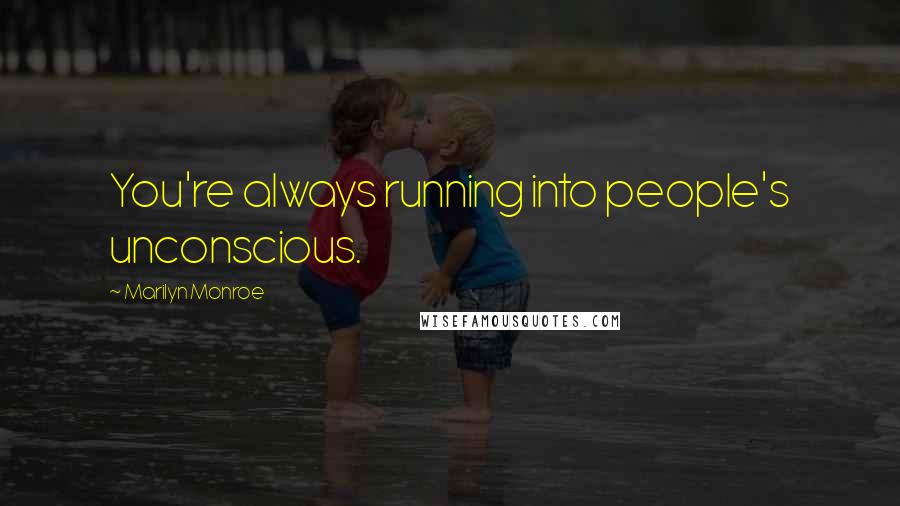Marilyn Monroe Quotes: You're always running into people's unconscious.