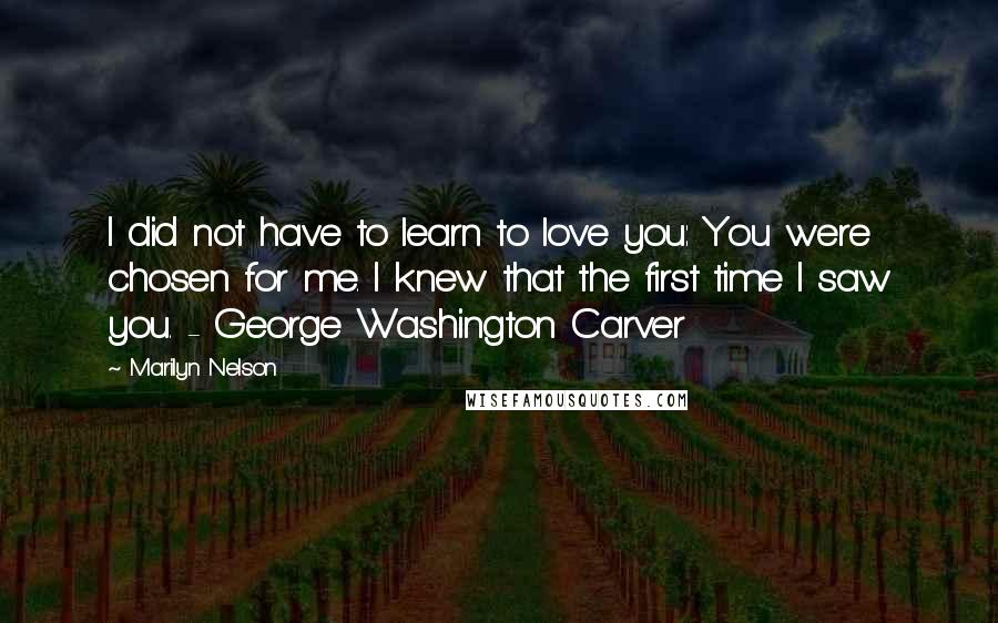 Marilyn Nelson Quotes: I did not have to learn to love you: You were chosen for me. I knew that the first time I saw you. - George Washington Carver