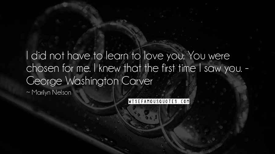 Marilyn Nelson Quotes: I did not have to learn to love you: You were chosen for me. I knew that the first time I saw you. - George Washington Carver