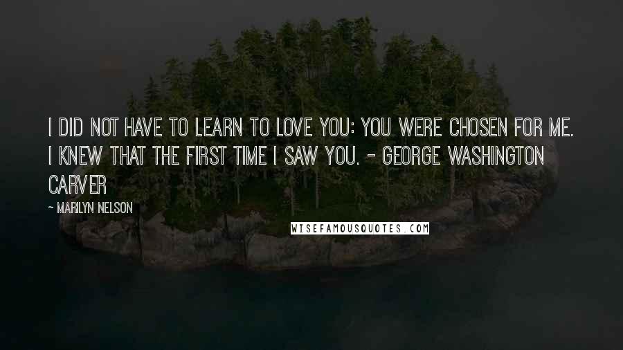 Marilyn Nelson Quotes: I did not have to learn to love you: You were chosen for me. I knew that the first time I saw you. - George Washington Carver