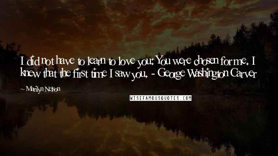 Marilyn Nelson Quotes: I did not have to learn to love you: You were chosen for me. I knew that the first time I saw you. - George Washington Carver