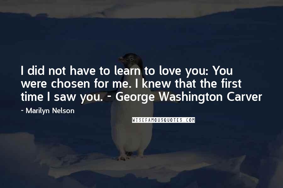 Marilyn Nelson Quotes: I did not have to learn to love you: You were chosen for me. I knew that the first time I saw you. - George Washington Carver