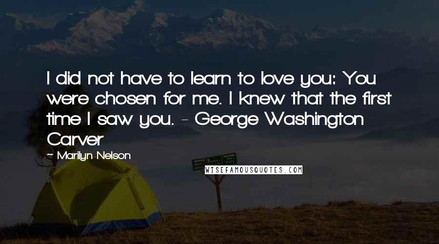 Marilyn Nelson Quotes: I did not have to learn to love you: You were chosen for me. I knew that the first time I saw you. - George Washington Carver