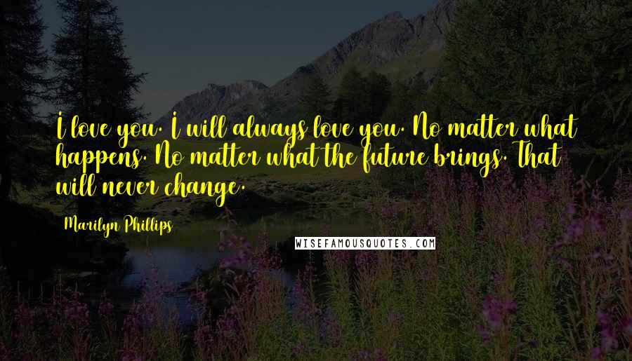 Marilyn Phillips Quotes: I love you. I will always love you. No matter what happens. No matter what the future brings. That will never change.