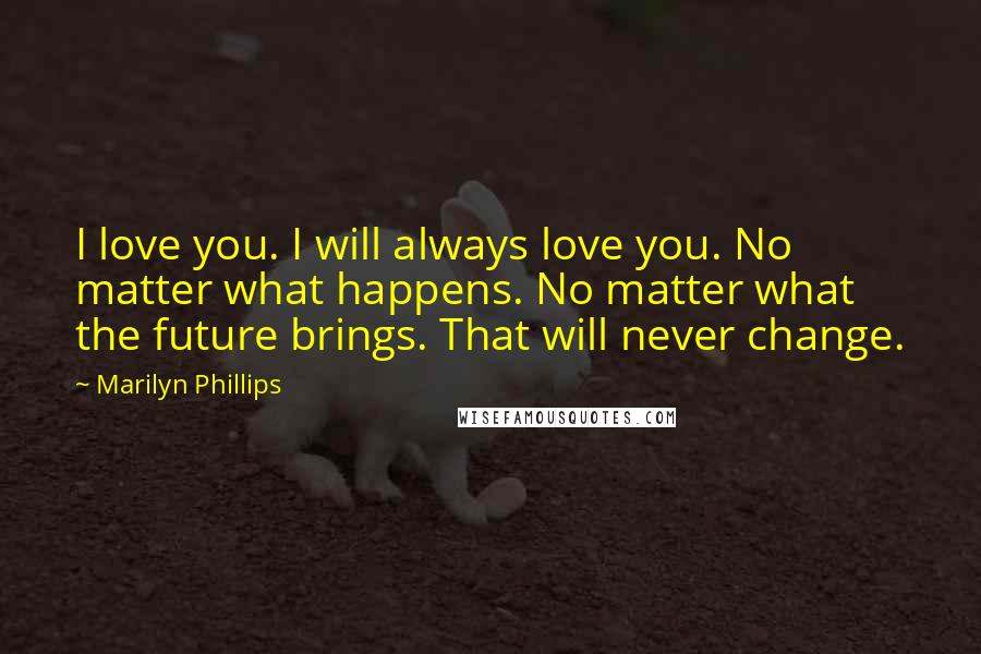 Marilyn Phillips Quotes: I love you. I will always love you. No matter what happens. No matter what the future brings. That will never change.