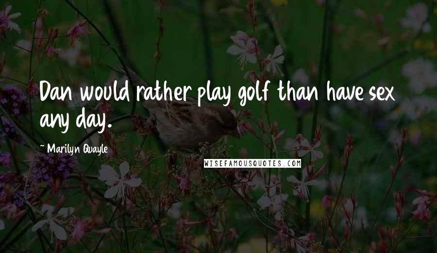 Marilyn Quayle Quotes: Dan would rather play golf than have sex any day.