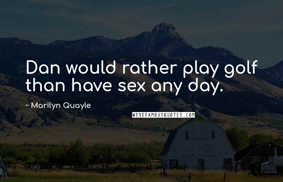 Marilyn Quayle Quotes: Dan would rather play golf than have sex any day.