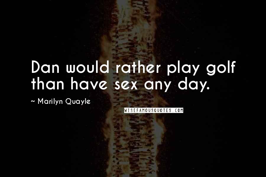 Marilyn Quayle Quotes: Dan would rather play golf than have sex any day.