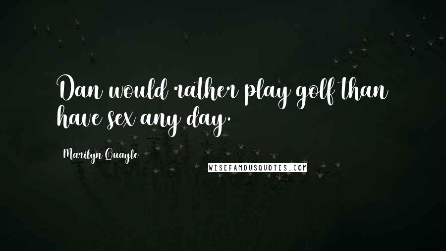 Marilyn Quayle Quotes: Dan would rather play golf than have sex any day.
