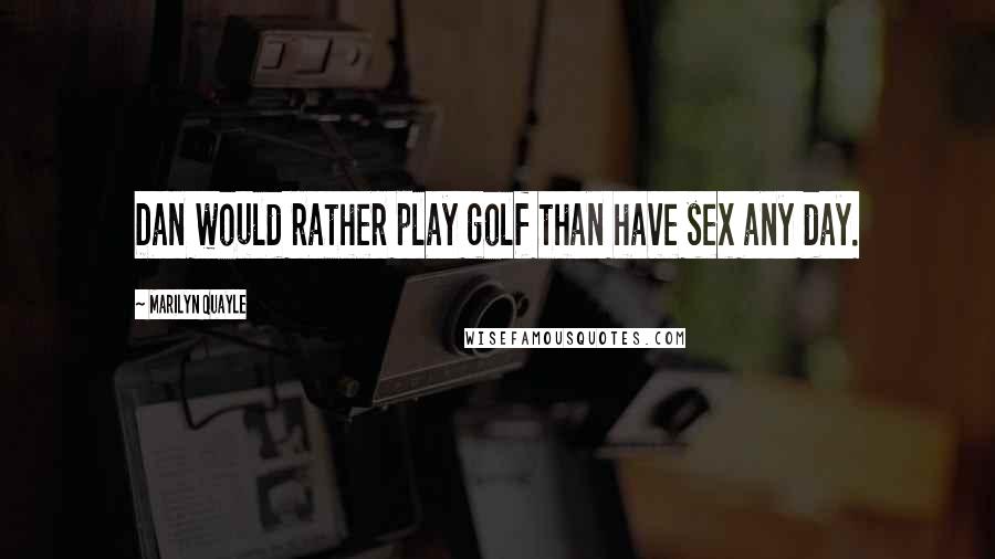 Marilyn Quayle Quotes: Dan would rather play golf than have sex any day.