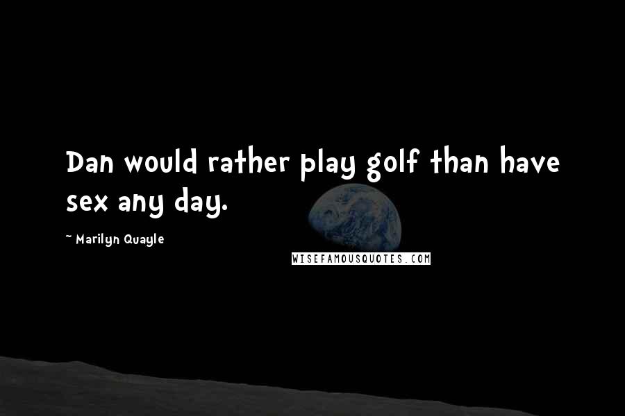 Marilyn Quayle Quotes: Dan would rather play golf than have sex any day.