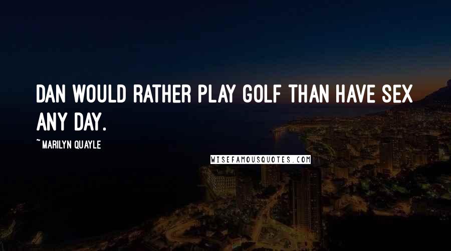 Marilyn Quayle Quotes: Dan would rather play golf than have sex any day.
