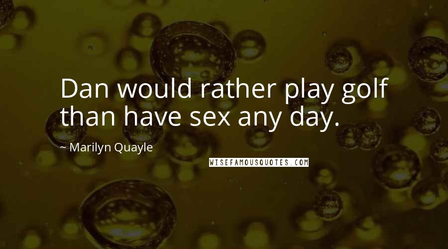 Marilyn Quayle Quotes: Dan would rather play golf than have sex any day.