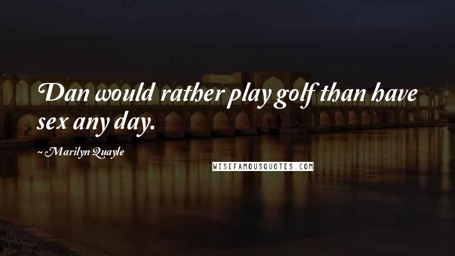 Marilyn Quayle Quotes: Dan would rather play golf than have sex any day.