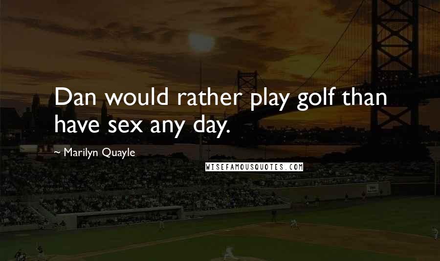 Marilyn Quayle Quotes: Dan would rather play golf than have sex any day.