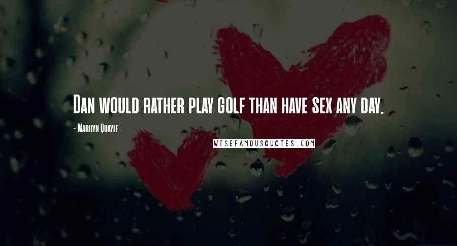 Marilyn Quayle Quotes: Dan would rather play golf than have sex any day.