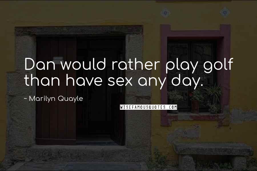 Marilyn Quayle Quotes: Dan would rather play golf than have sex any day.