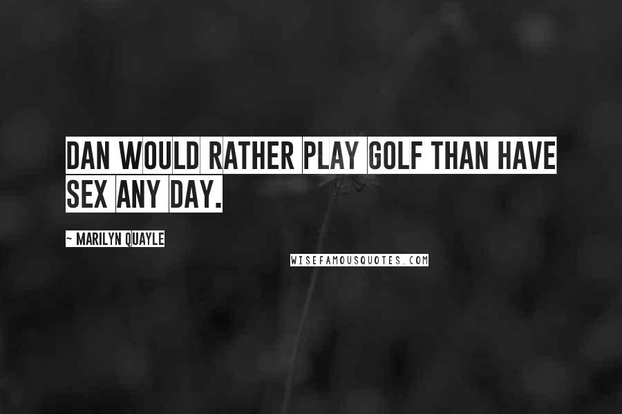 Marilyn Quayle Quotes: Dan would rather play golf than have sex any day.