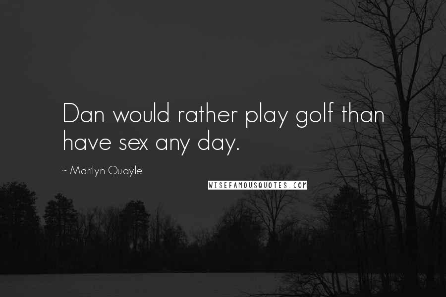 Marilyn Quayle Quotes: Dan would rather play golf than have sex any day.