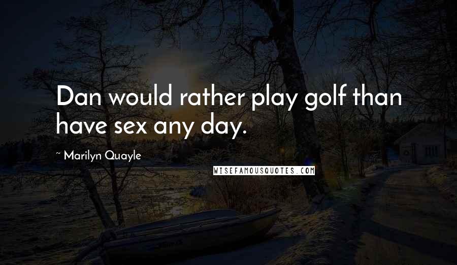 Marilyn Quayle Quotes: Dan would rather play golf than have sex any day.