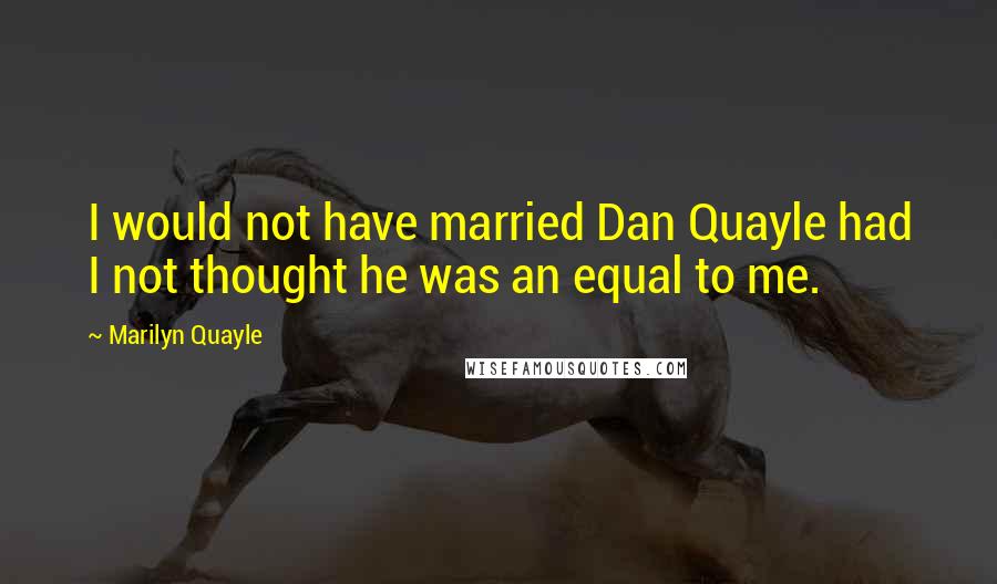 Marilyn Quayle Quotes: I would not have married Dan Quayle had I not thought he was an equal to me.