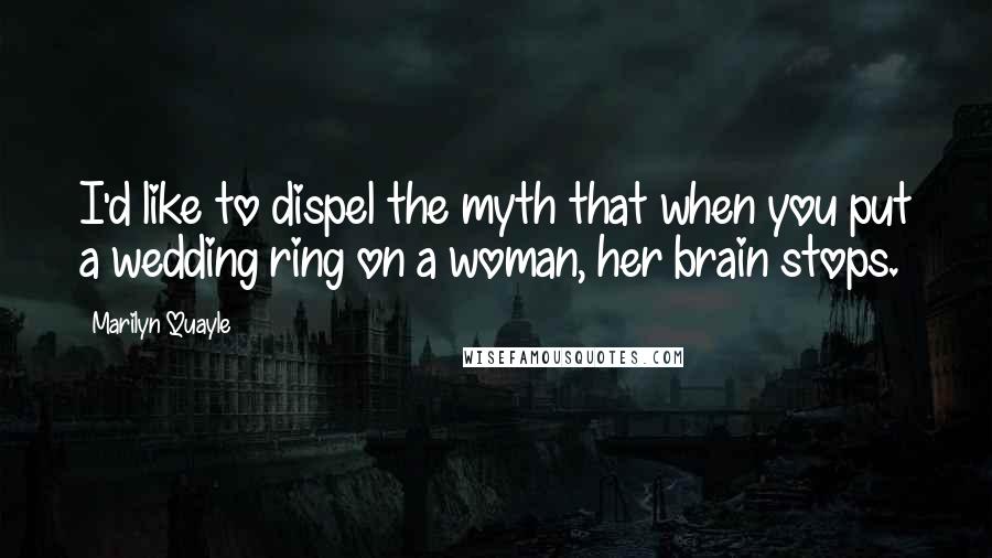 Marilyn Quayle Quotes: I'd like to dispel the myth that when you put a wedding ring on a woman, her brain stops.