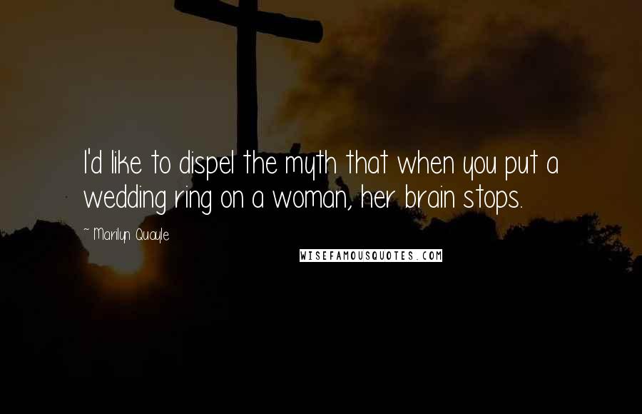 Marilyn Quayle Quotes: I'd like to dispel the myth that when you put a wedding ring on a woman, her brain stops.