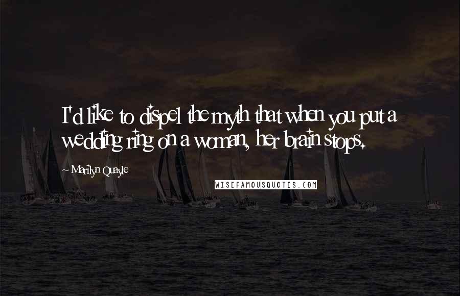 Marilyn Quayle Quotes: I'd like to dispel the myth that when you put a wedding ring on a woman, her brain stops.