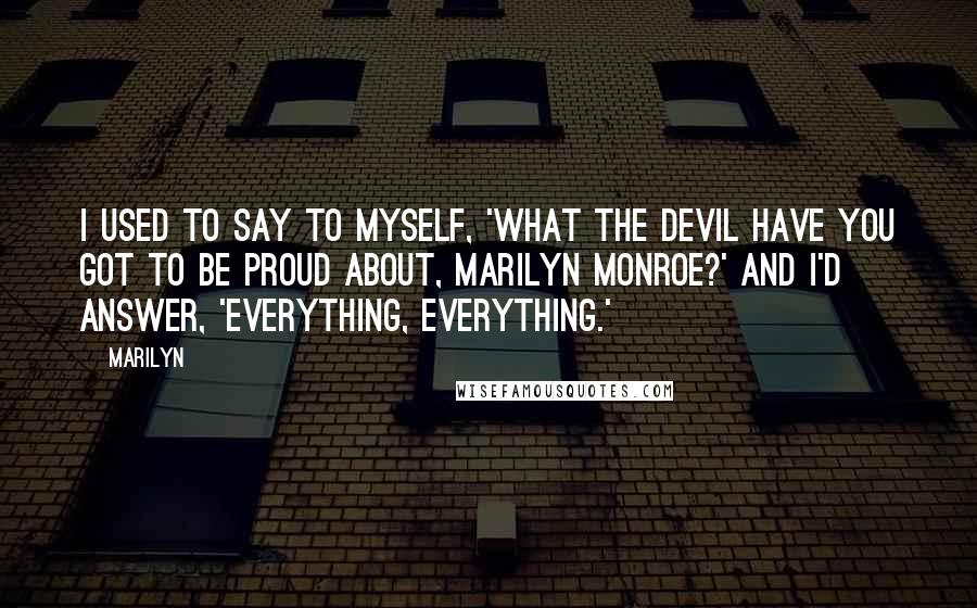 Marilyn Quotes: I used to say to myself, 'What the devil have you got to be proud about, Marilyn Monroe?' And I'd answer, 'Everything, everything.'