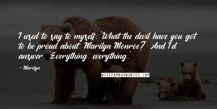 Marilyn Quotes: I used to say to myself, 'What the devil have you got to be proud about, Marilyn Monroe?' And I'd answer, 'Everything, everything.'