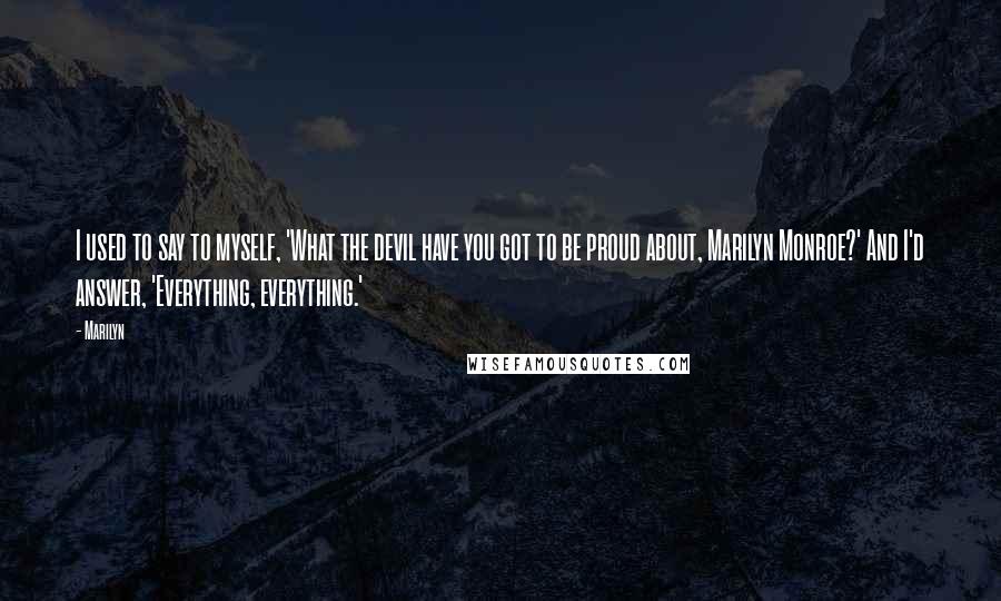 Marilyn Quotes: I used to say to myself, 'What the devil have you got to be proud about, Marilyn Monroe?' And I'd answer, 'Everything, everything.'