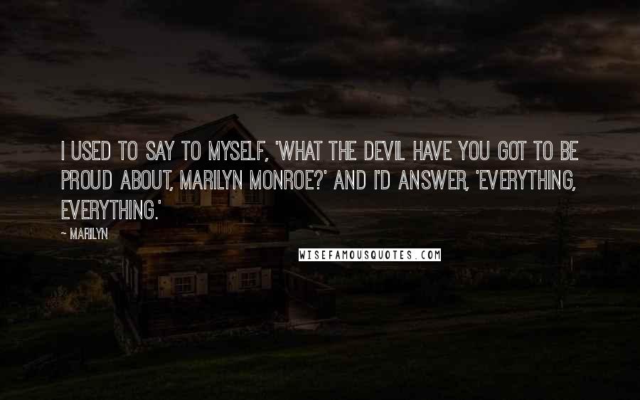 Marilyn Quotes: I used to say to myself, 'What the devil have you got to be proud about, Marilyn Monroe?' And I'd answer, 'Everything, everything.'