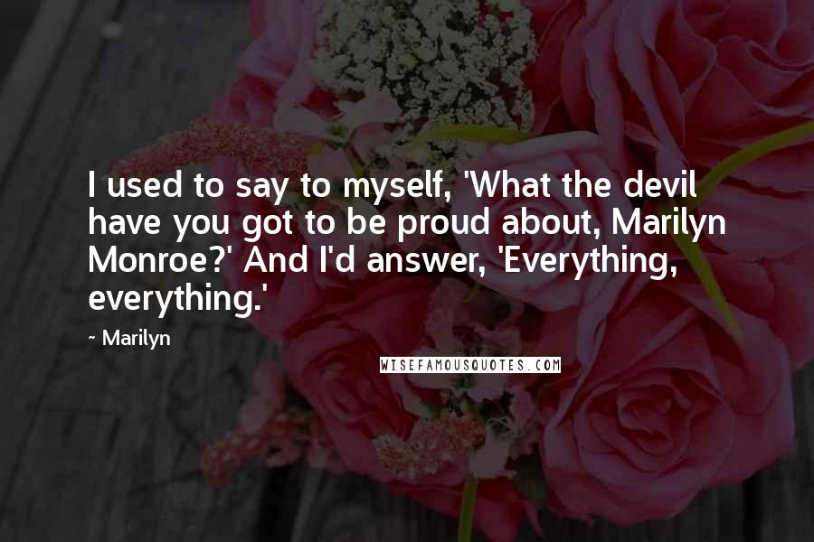 Marilyn Quotes: I used to say to myself, 'What the devil have you got to be proud about, Marilyn Monroe?' And I'd answer, 'Everything, everything.'