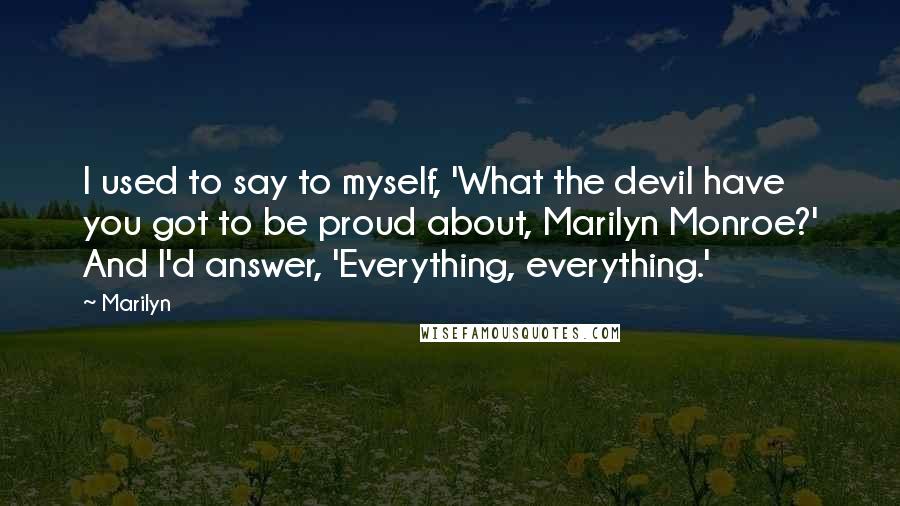 Marilyn Quotes: I used to say to myself, 'What the devil have you got to be proud about, Marilyn Monroe?' And I'd answer, 'Everything, everything.'