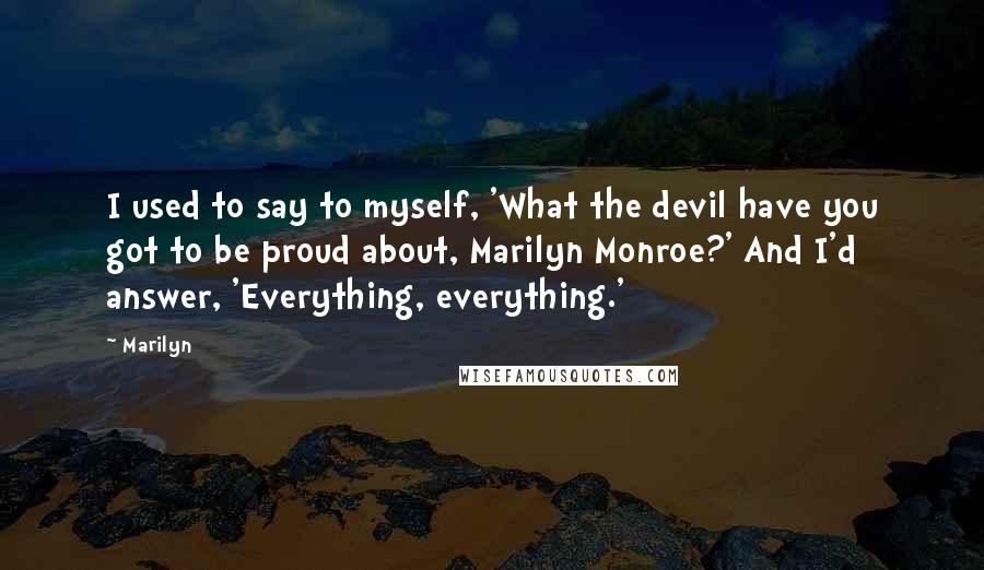 Marilyn Quotes: I used to say to myself, 'What the devil have you got to be proud about, Marilyn Monroe?' And I'd answer, 'Everything, everything.'