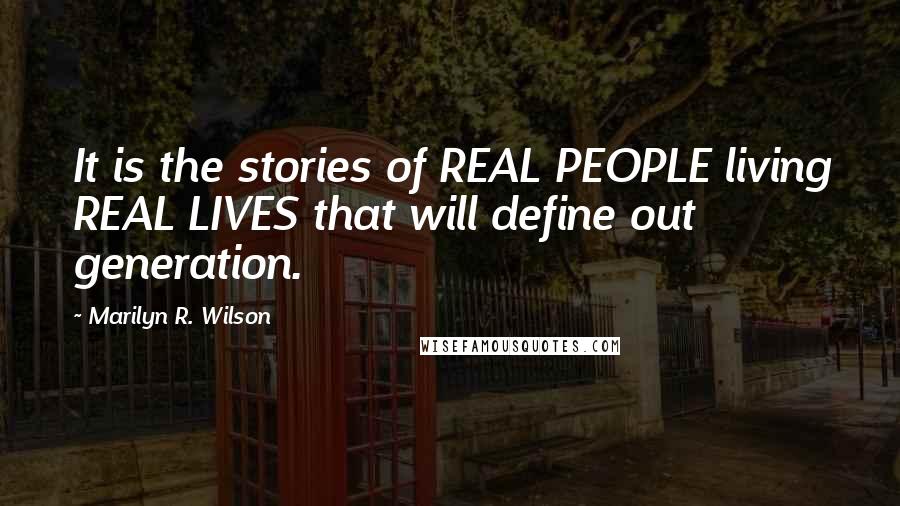 Marilyn R. Wilson Quotes: It is the stories of REAL PEOPLE living REAL LIVES that will define out generation.