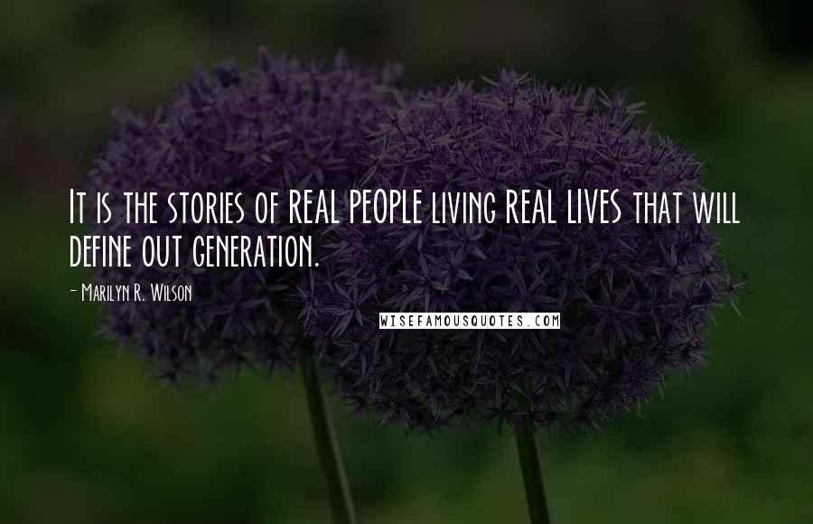 Marilyn R. Wilson Quotes: It is the stories of REAL PEOPLE living REAL LIVES that will define out generation.