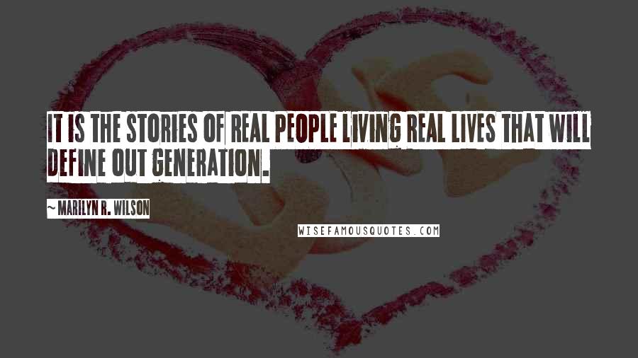 Marilyn R. Wilson Quotes: It is the stories of REAL PEOPLE living REAL LIVES that will define out generation.