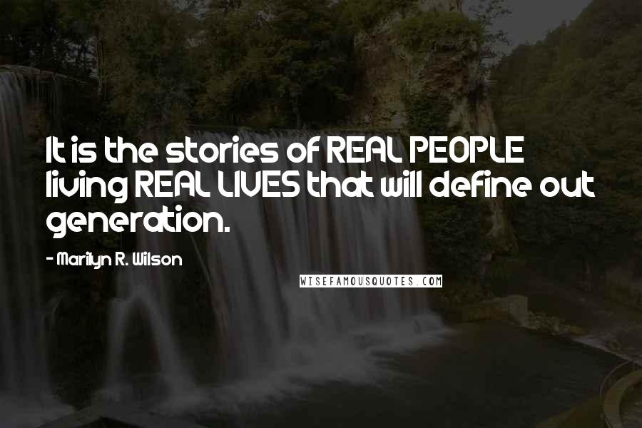 Marilyn R. Wilson Quotes: It is the stories of REAL PEOPLE living REAL LIVES that will define out generation.