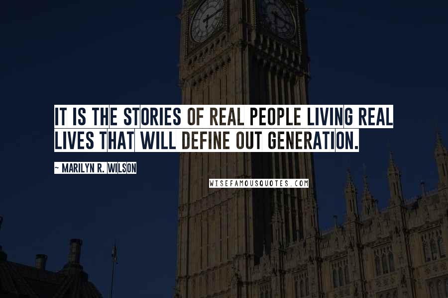 Marilyn R. Wilson Quotes: It is the stories of REAL PEOPLE living REAL LIVES that will define out generation.