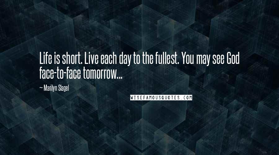 Marilyn Slagel Quotes: Life is short. Live each day to the fullest. You may see God face-to-face tomorrow...