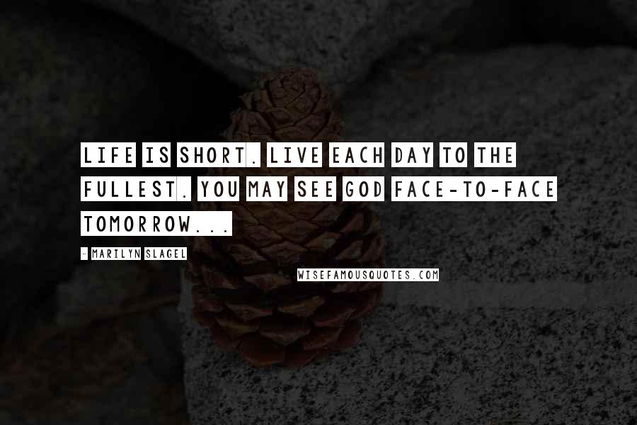 Marilyn Slagel Quotes: Life is short. Live each day to the fullest. You may see God face-to-face tomorrow...