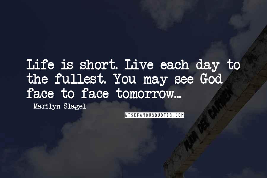 Marilyn Slagel Quotes: Life is short. Live each day to the fullest. You may see God face-to-face tomorrow...