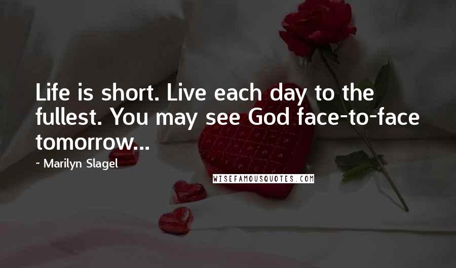 Marilyn Slagel Quotes: Life is short. Live each day to the fullest. You may see God face-to-face tomorrow...