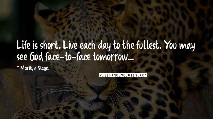 Marilyn Slagel Quotes: Life is short. Live each day to the fullest. You may see God face-to-face tomorrow...