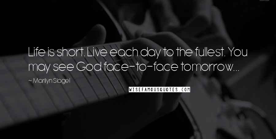 Marilyn Slagel Quotes: Life is short. Live each day to the fullest. You may see God face-to-face tomorrow...