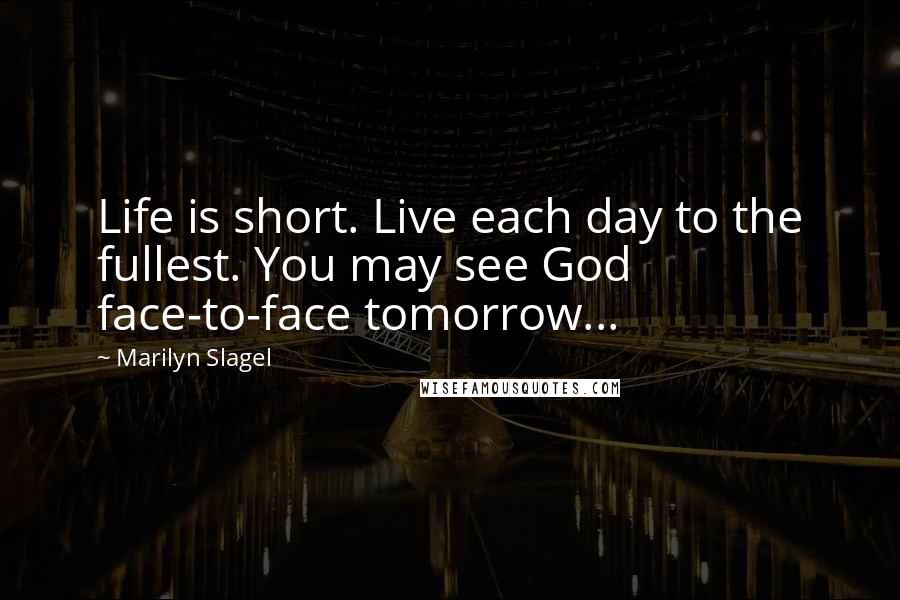 Marilyn Slagel Quotes: Life is short. Live each day to the fullest. You may see God face-to-face tomorrow...