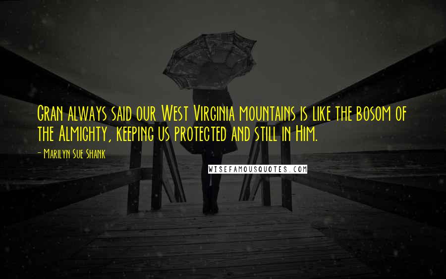 Marilyn Sue Shank Quotes: Gran always said our West Virginia mountains is like the bosom of the Almighty, keeping us protected and still in Him.